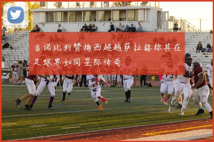 吉诺比利赞梅西超越萨拉赫称其在足球界如同星际传奇