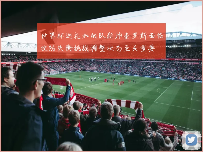 世界杯巡礼加纳队新帅奎罗斯面临攻防失衡挑战调整状态至关重要