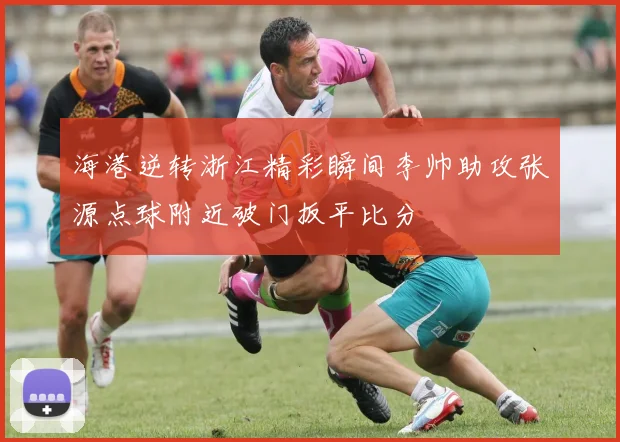 海港逆转浙江精彩瞬间李帅助攻张源点球附近破门扳平比分