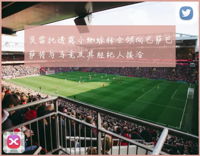 莫雷托透露小蜘蛛转会倾向巴萨巴萨将与马竞及其经纪人接洽
