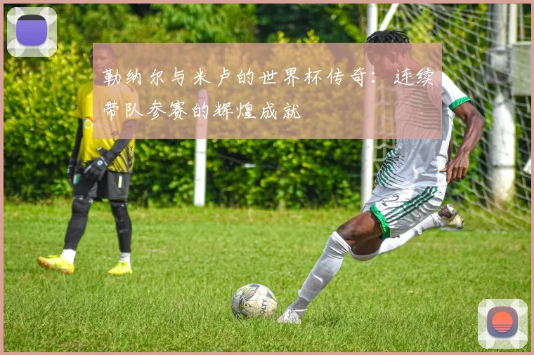 勒纳尔与米卢的世界杯传奇：连续带队参赛的辉煌成就