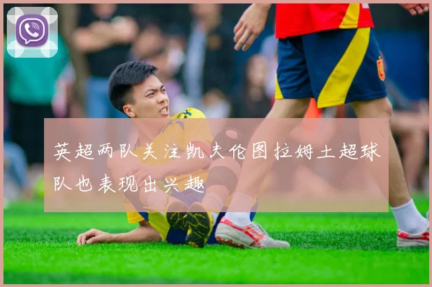 英超两队关注凯夫伦图拉姆土超球队也表现出兴趣
