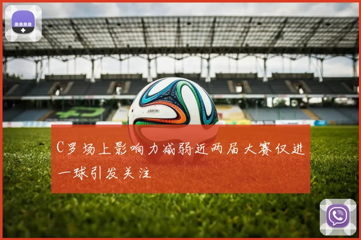 C罗场上影响力减弱近两届大赛仅进一球引发关注