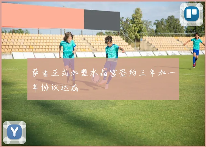 萨吉正式加盟水晶宫签约三年加一年协议达成