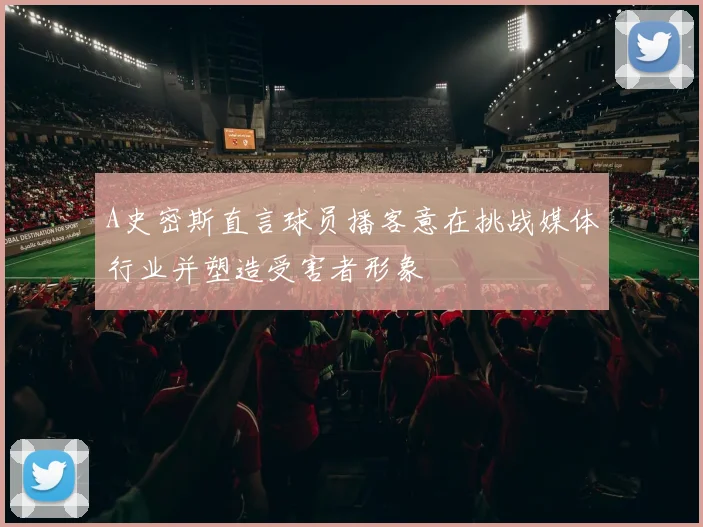 A史密斯直言球员播客意在挑战媒体行业并塑造受害者形象