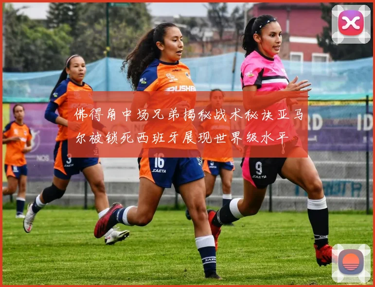 佛得角中场兄弟揭秘战术秘诀亚马尔被锁死西班牙展现世界级水平