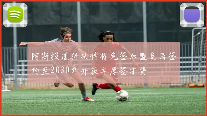 阿斯报道科纳特将免签加盟皇马签约至2030年并获丰厚签字费