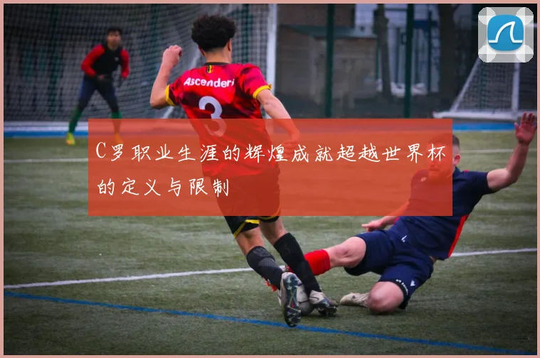 C罗职业生涯的辉煌成就超越世界杯的定义与限制